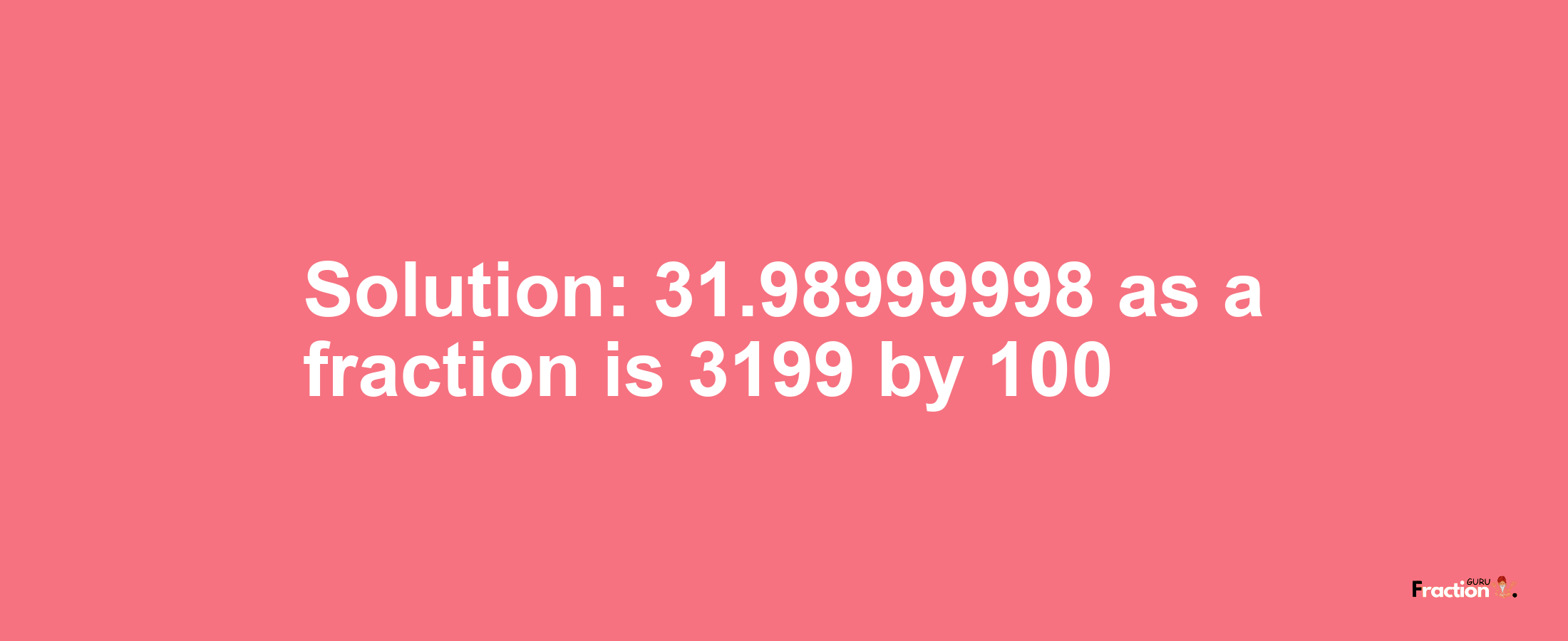 Solution:31.98999998 as a fraction is 3199/100